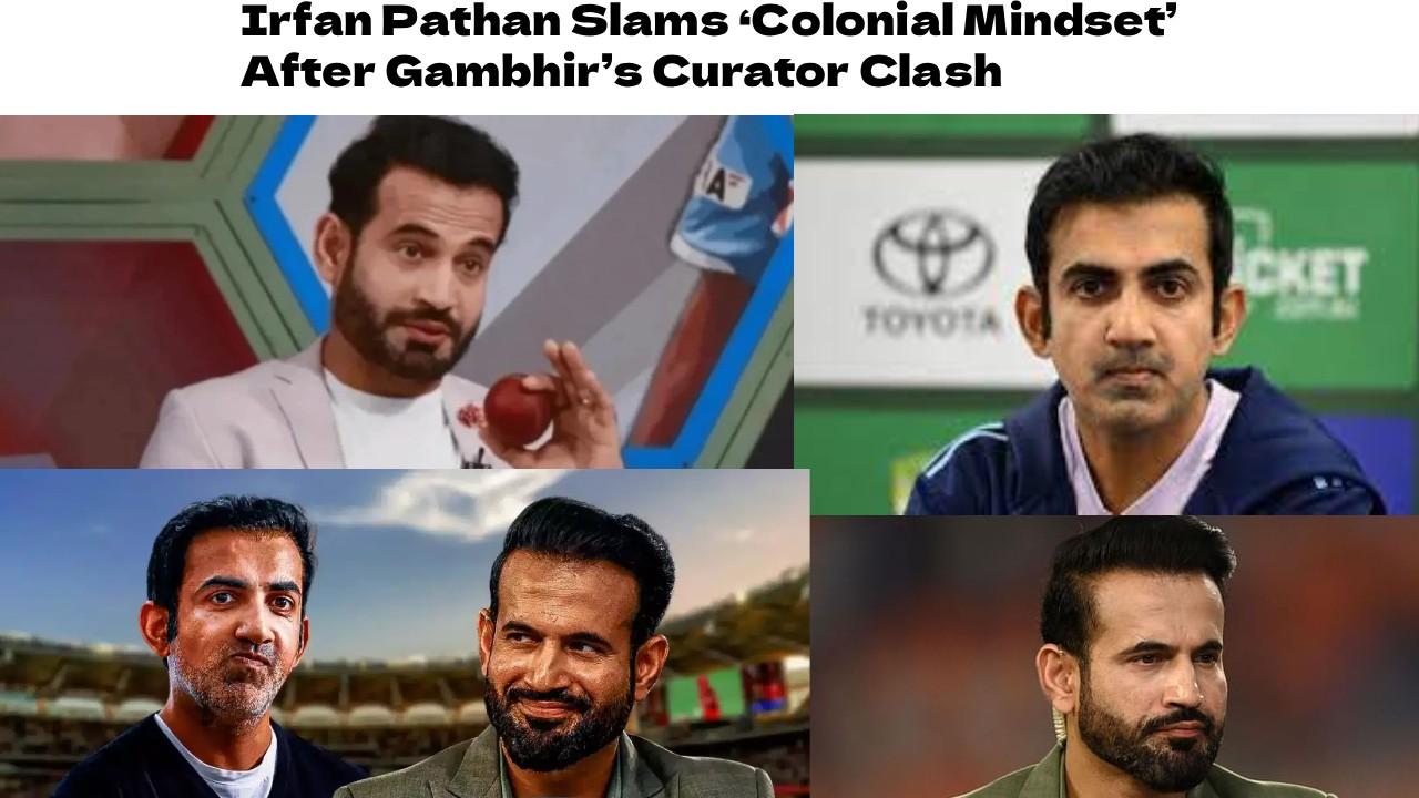 Colonial Mindset?’ Irfan Pathan Reacts to Gambhir’s Heated Exchange with Curator